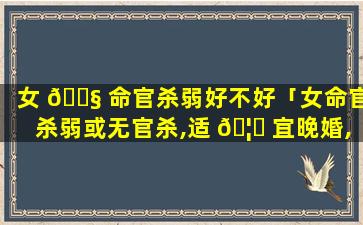 女 🐧 命官杀弱好不好「女命官杀弱或无官杀,适 🦉 宜晚婚,否则于事业家庭有碍」